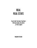 REAL REAL ESTATE How To Get The Home You Want Without Losing Your Mind...Or Your Agent!