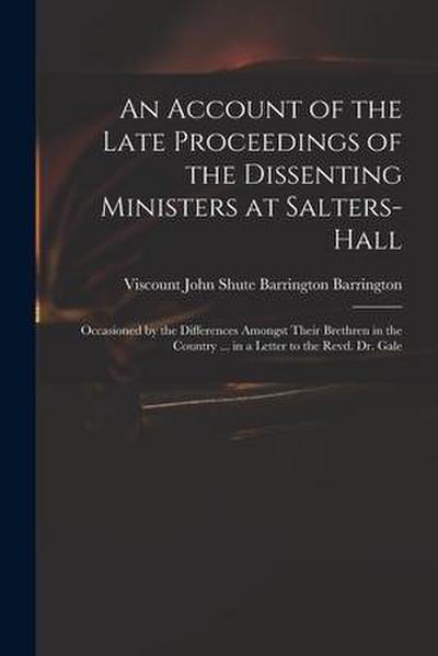 An Account of the Late Proceedings of the Dissenting Ministers at Salters-Hall: Occasioned by the Differences Amongst Their Brethren in the Country ..