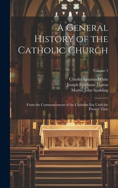 A General History of the Catholic Church: From the Commencement of the Christian Era Until the Present Time; Volume 1
