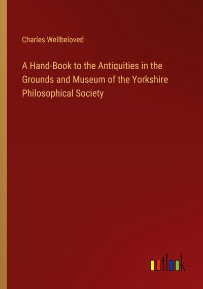 A Hand-Book to the Antiquities in the Grounds and Museum of the Yorkshire Philosophical Society