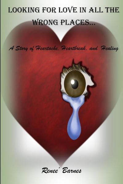 Looking For Love In All The Wrong Places...A Story of Heartache, Heartbreak, and Healing