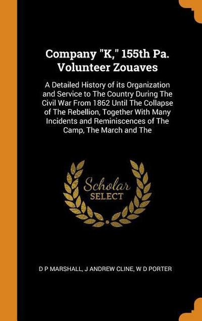 Company K, 155th Pa. Volunteer Zouaves: A Detailed History of Its Organization and Service to the Country During the Civil War from 1862 Until the Col