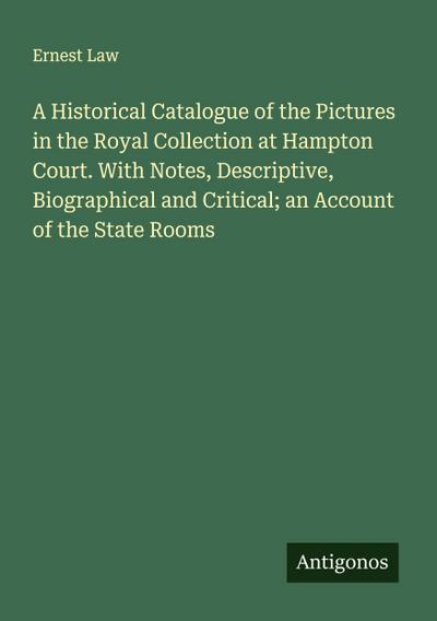 A Historical Catalogue of the Pictures in the Royal Collection at Hampton Court. With Notes, Descriptive, Biographical and Critical; an Account of the State Rooms