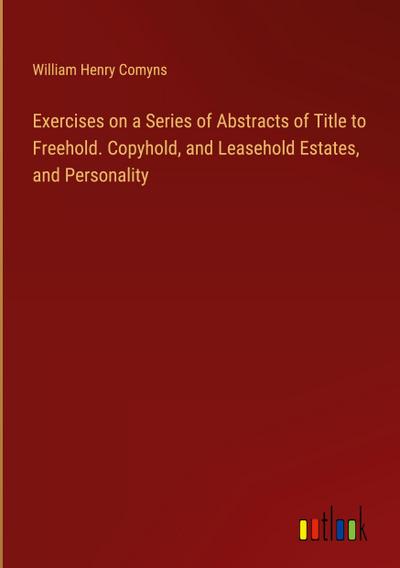 Exercises on a Series of Abstracts of Title to Freehold. Copyhold, and Leasehold Estates, and Personality