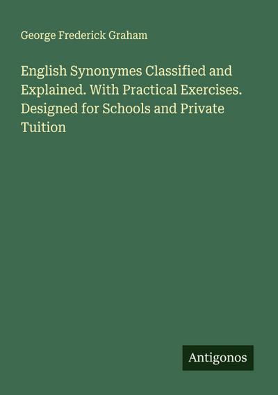 English Synonymes Classified and Explained. With Practical Exercises. Designed for Schools and Private Tuition