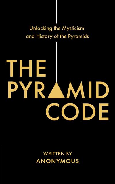 The Pyramid Code- Unlocking the Mysticism and History of the Pyramids