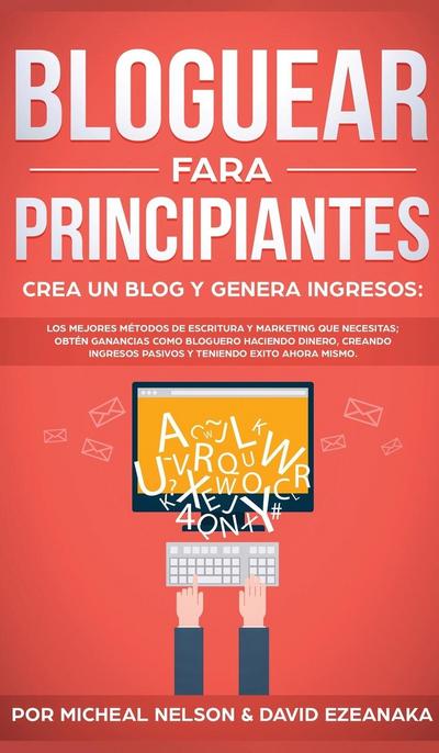 Bloguear Para Principiantes, Crea un Blog y Genera Ingresos