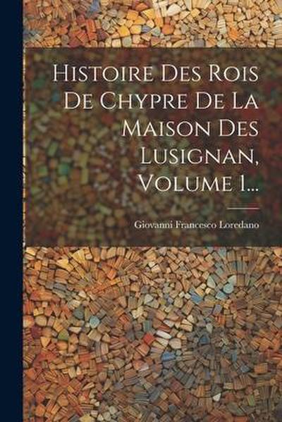 Histoire Des Rois De Chypre De La Maison Des Lusignan, Volume 1...