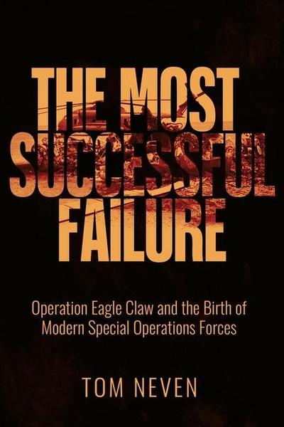 The Most Successful Failure: Operation Eagle Claw and the Birth of Modern Special Operations Forces