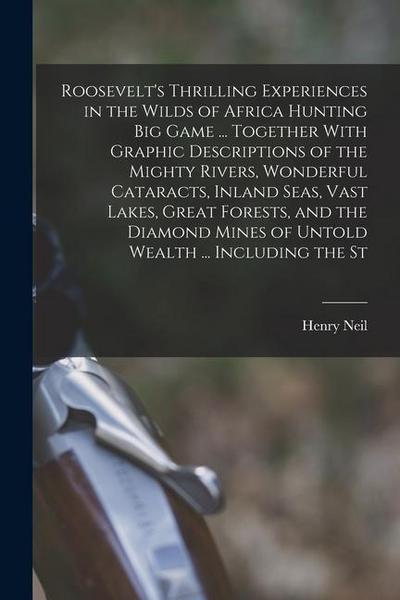 Roosevelt’s Thrilling Experiences in the Wilds of Africa Hunting big Game ... Together With Graphic Descriptions of the Mighty Rivers, Wonderful Catar