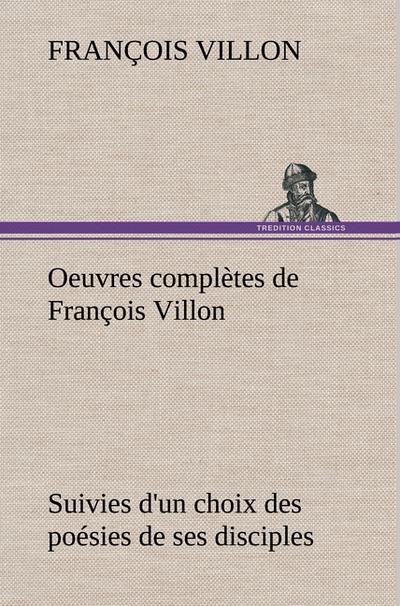 Oeuvres complètes de François Villon Suivies d’un choix des poésies de ses disciples