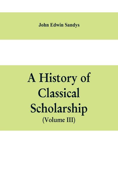 A history of classical scholarship (Volume III) The Eighteenth Century in Germany, and the Nineteenth Century in Europe and the United State of America