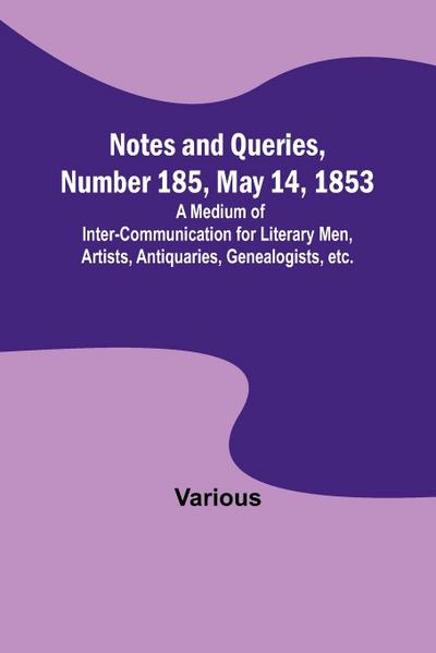Notes and Queries, Number 185, May 14, 1853 ; A Medium of Inter-communication for Literary Men, Artists, Antiquaries, Genealogists, etc.