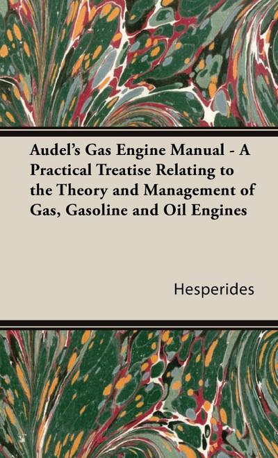 Audel’s Gas Engine Manual - A Practical Treatise Relating to the Theory and Management of Gas, Gasoline and Oil Engines