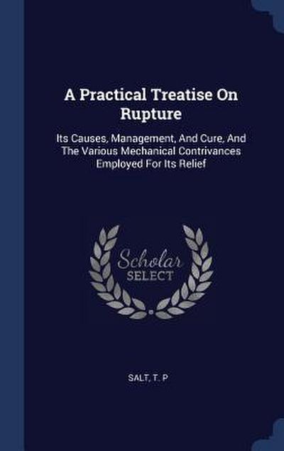 A Practical Treatise On Rupture: Its Causes, Management, And Cure, And The Various Mechanical Contrivances Employed For Its Relief