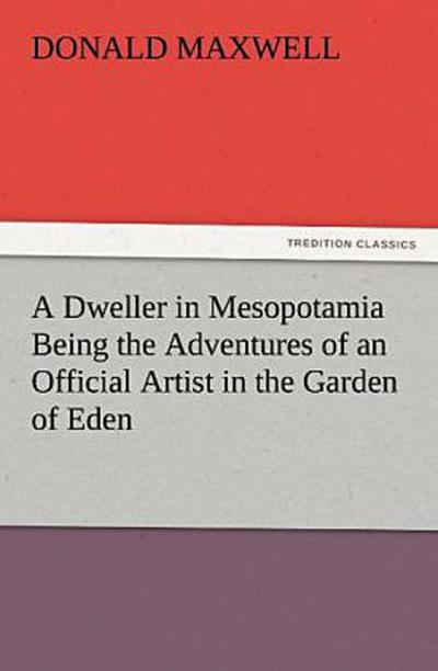 A Dweller in Mesopotamia Being the Adventures of an Official Artist in the Garden of Eden
