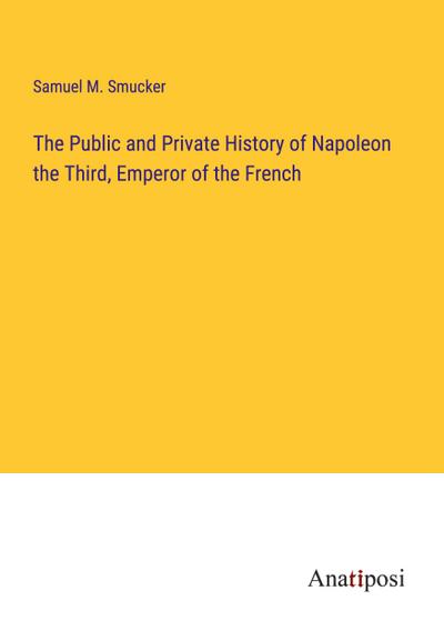 The Public and Private History of Napoleon the Third, Emperor of the French