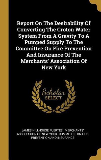 Report On The Desirability Of Converting The Croton Water System From A Gravity To A Pumped Supply To The Committee On Fire Prevention And Insurance Of The Merchants’ Association Of New York