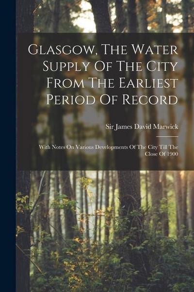 Glasgow, The Water Supply Of The City From The Earliest Period Of Record: With Notes On Various Developments Of The City Till The Close Of 1900