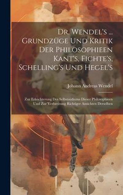 Dr. Wendel’s ... Grundzüge Und Kritik Der Philosophieen Kant’s, Fichte’s, Schelling’s Und Hegel’s