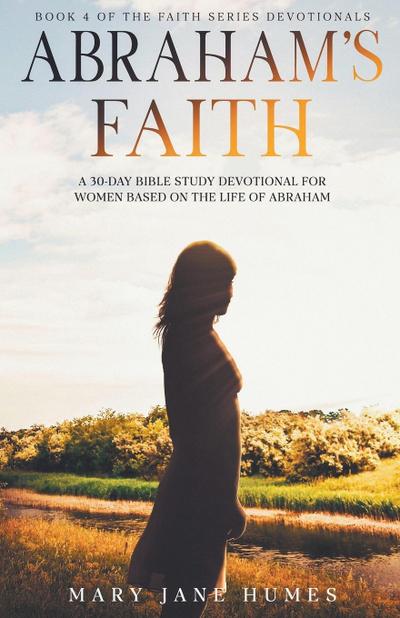 Abraham’s Faith A 30-Day Bible Study Devotional for Women Based on the Life of Abraham