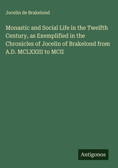 Monastic and Social Life in the Twelfth Century, as Exemplified in the Chronicles of Jocelin of Brakelond from A.D. MCLXXIII to MCII