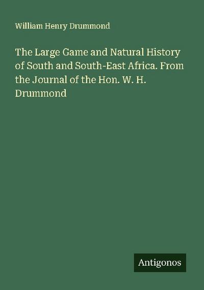 The Large Game and Natural History of South and South-East Africa. From the Journal of the Hon. W. H. Drummond