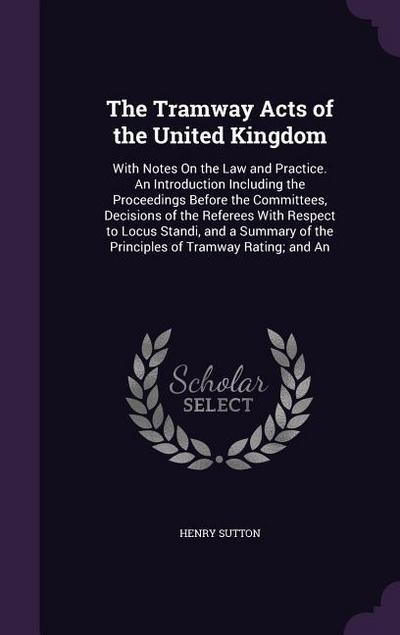 The Tramway Acts of the United Kingdom: With Notes On the Law and Practice. An Introduction Including the Proceedings Before the Committees, Decisions