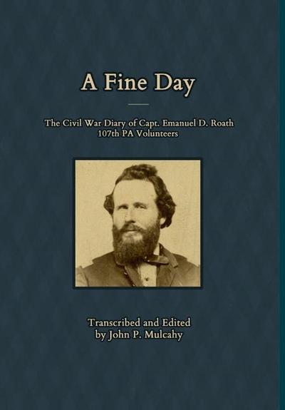 A Fine Day - The Civil War Diary of Captain Emanuel D. Roath, 107th PA Volunteers, 1864