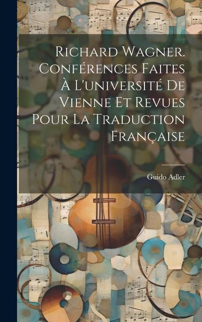 Richard Wagner. Conférences Faites À L’université De Vienne Et Revues Pour La Traduction Française