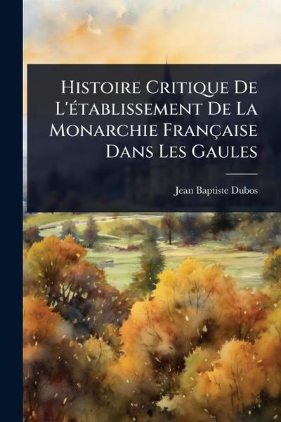 Histoire Critique De L’Ã(c)tablissement De La Monarchie Française Dans Les Gaules
