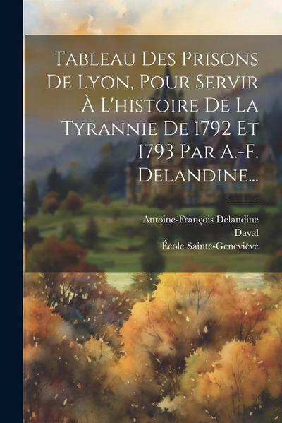 Tableau Des Prisons De Lyon, Pour Servir À L’histoire De La Tyrannie De 1792 Et 1793 Par A.-f. Delandine...