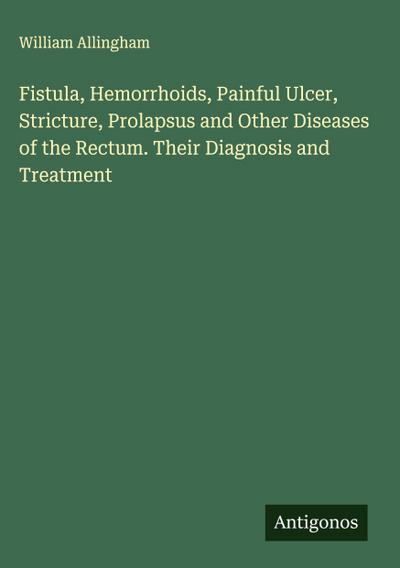 Fistula, Hemorrhoids, Painful Ulcer, Stricture, Prolapsus and Other Diseases of the Rectum. Their Diagnosis and Treatment