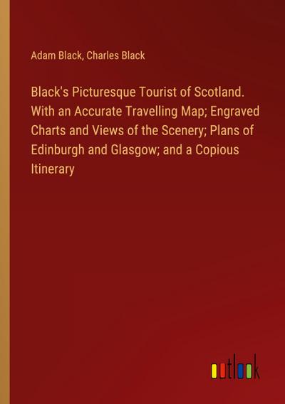 Black’s Picturesque Tourist of Scotland. With an Accurate Travelling Map; Engraved Charts and Views of the Scenery; Plans of Edinburgh and Glasgow; and a Copious Itinerary