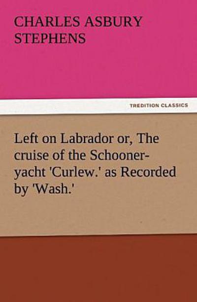 Left on Labrador or, The cruise of the Schooner-yacht ’Curlew.’ as Recorded by ’Wash.’