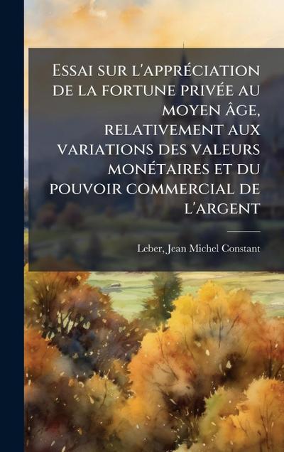 Essai sur l’apprÃ(c)ciation de la fortune privÃ(c)e au moyen âge, relativement aux variations des valeurs monÃ(c)taires et du pouvoir commercial de l’argent