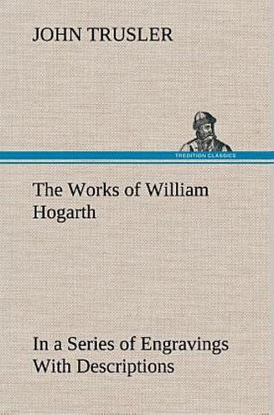 The Works of William Hogarth: In a Series of Engravings With Descriptions, and a Comment on Their Moral Tendency