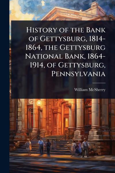 History of the Bank of Gettysburg, 1814-1864, the Gettysburg National Bank, 1864-1914, of Gettysburg, Pennsylvania