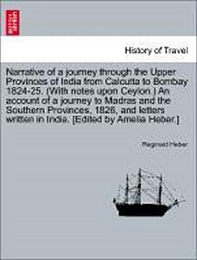 Narrative of a Journey Through the Upper Provinces of India from Calcutta to Bombay 1824-25. (with Notes Upon Ceylon.) an Account of a Journey to Madras and the Southern Provinces, 1826, and Letters Written in India. [Edited by Amelia Heber.]