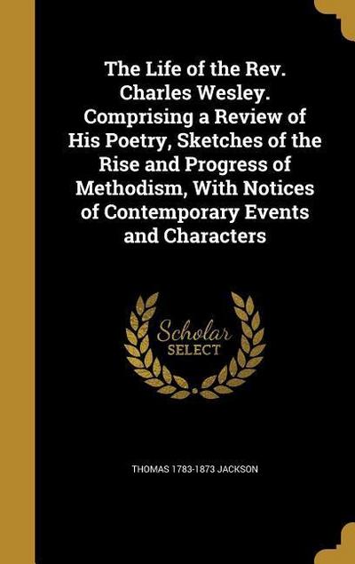 The Life of the Rev. Charles Wesley. Comprising a Review of His Poetry, Sketches of the Rise and Progress of Methodism, With Notices of Contemporary E