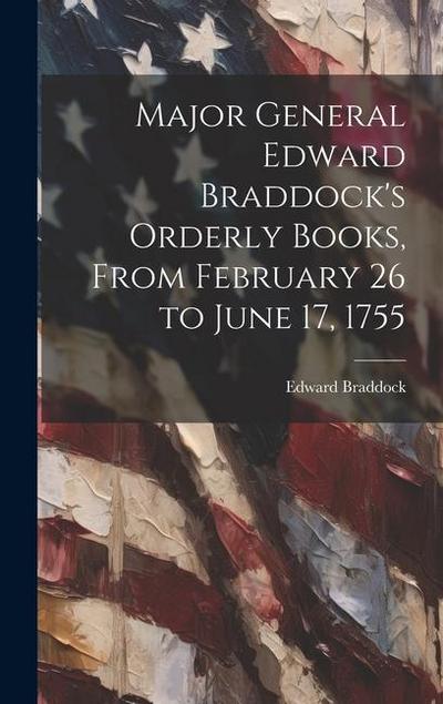 Major General Edward Braddock’s Orderly Books, From February 26 to June 17, 1755