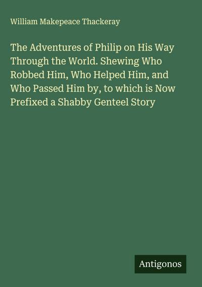 The Adventures of Philip on His Way Through the World. Shewing Who Robbed Him, Who Helped Him, and Who Passed Him by, to which is Now Prefixed a Shabby Genteel Story