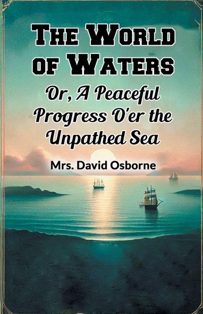The World of Waters Or, A Peaceful Progress O’er the Unpathed Sea