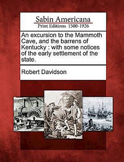 An Excursion to the Mammoth Cave, and the Barrens of Kentucky: With Some Notices of the Early Settlement of the State.