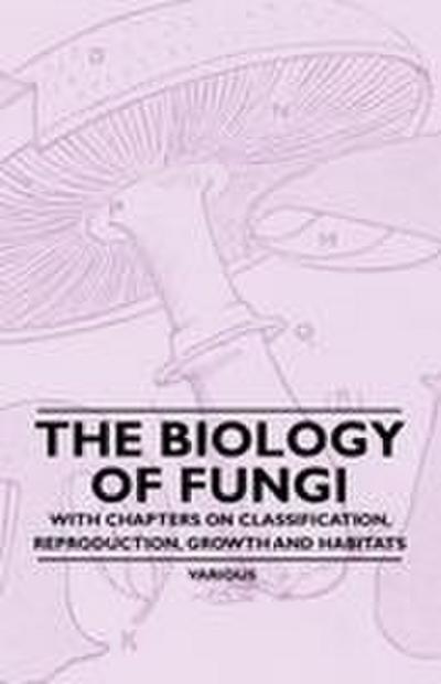 The Biology of Fungi - With Chapters on Classification, Reproduction, Growth and Habitats