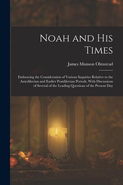 Noah and His Times: Embracing the Consideration of Various Inquiries Relative to the Antediluvian and Earlier Postdiluvian Periods, With D