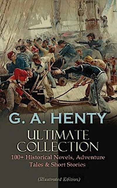 G. A. HENTY Ultimate Collection: 100+ Historical Novels, Adventure Tales & Short Stories