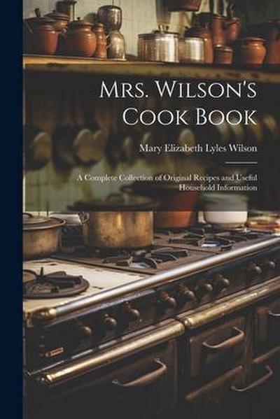 Mrs. Wilson’s Cook Book: A Complete Collection of Original Recipes and Useful Household Information