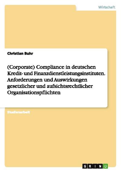 (Corporate) Compliance in deutschen Kredit- und Finanzdienstleistungsinstituten.Anforderungen und Auswirkungen gesetzlicher und aufsichtsrechtlicher Organisationspflichten