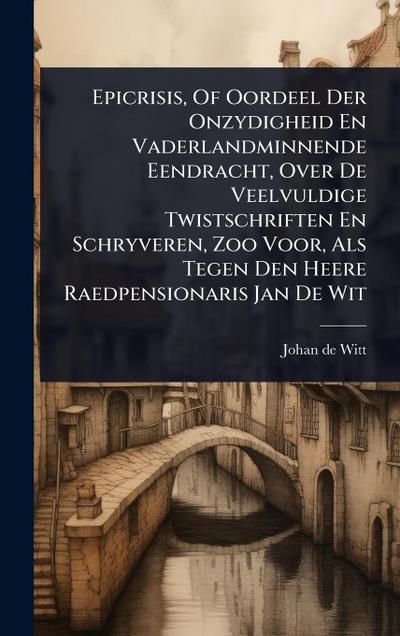 Epicrisis, Of Oordeel Der Onzydigheid En Vaderlandminnende Eendracht, Over De Veelvuldige Twistschriften En Schryveren, Zoo Voor, Als Tegen Den Heere Raedpensionaris Jan De Wit